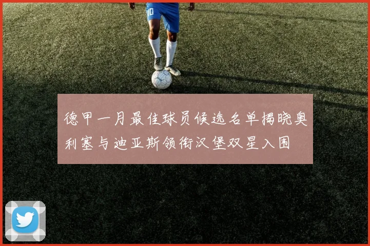 德甲一月最佳球员候选名单揭晓奥利塞与迪亚斯领衔汉堡双星入围