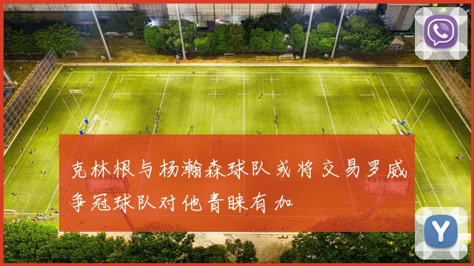 克林根与杨瀚森球队或将交易罗威争冠球队对他青睐有加