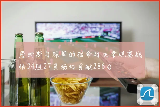 詹姆斯与绿军的宿命对决常规赛战绩34胜27负场均贡献286分