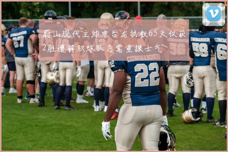 蔚山现代主帅申台龙执教65天仅获2胜遭解职球队急需重振士气