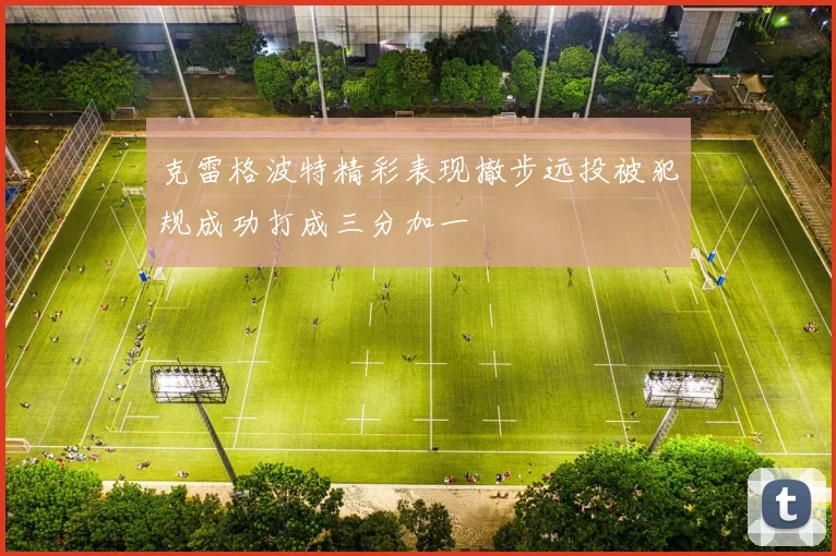 克雷格波特精彩表现撤步远投被犯规成功打成三分加一