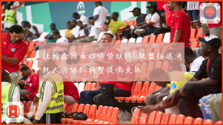 杨瀚森因面部伤势缺阵G联盟往返消耗大为球队调整提供良机