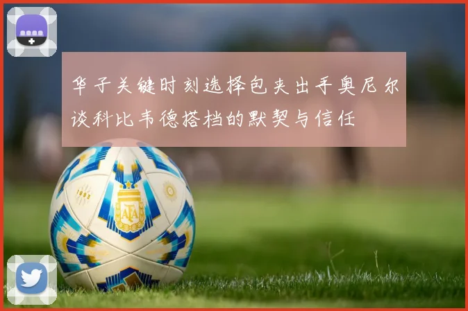华子关键时刻选择包夹出手奥尼尔谈科比韦德搭档的默契与信任