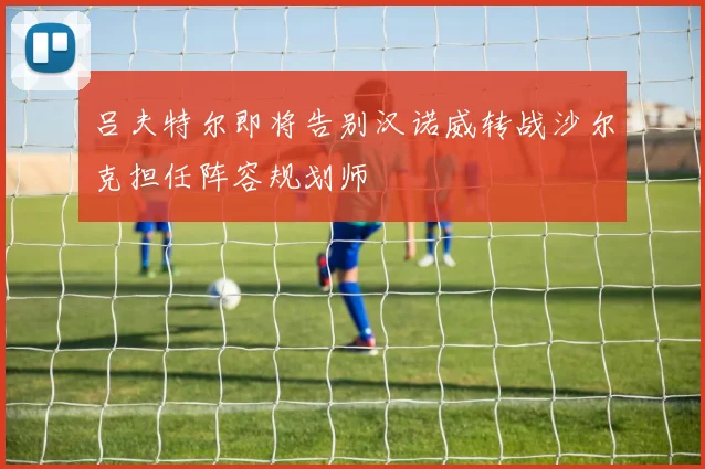 吕夫特尔即将告别汉诺威转战沙尔克担任阵容规划师