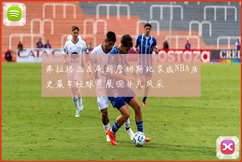 弗拉格三度刷新詹姆斯纪录成NBA历史最年轻球员展现非凡风采