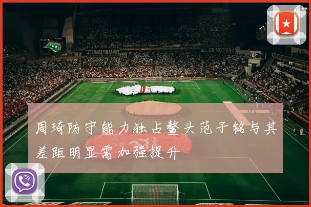 周琦防守能力独占鳌头范子铭与其差距明显需加强提升