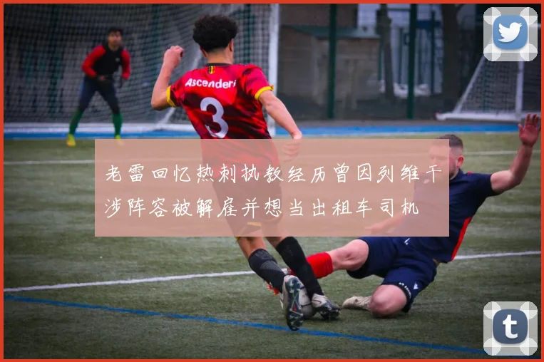 老雷回忆热刺执教经历曾因列维干涉阵容被解雇并想当出租车司机