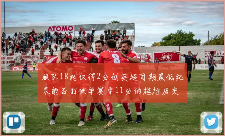 狼队18轮仅得2分创英超同期最低纪录能否打破单赛季11分的尴尬历史