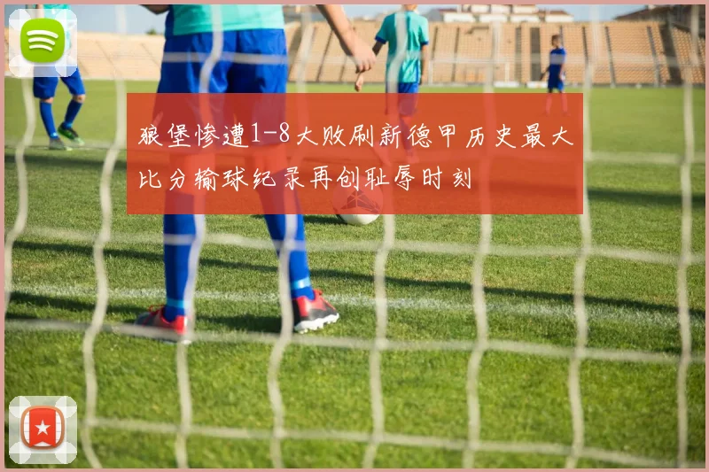狼堡惨遭1-8大败刷新德甲历史最大比分输球纪录再创耻辱时刻