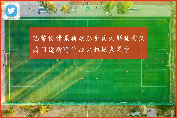 巴黎伤情最新动态舍瓦利耶接受治疗门德斯阿什拉夫积极康复中