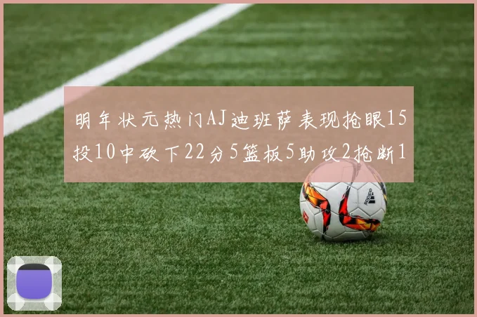 明年状元热门AJ迪班萨表现抢眼15投10中砍下22分5篮板5助攻2抢断1盖帽