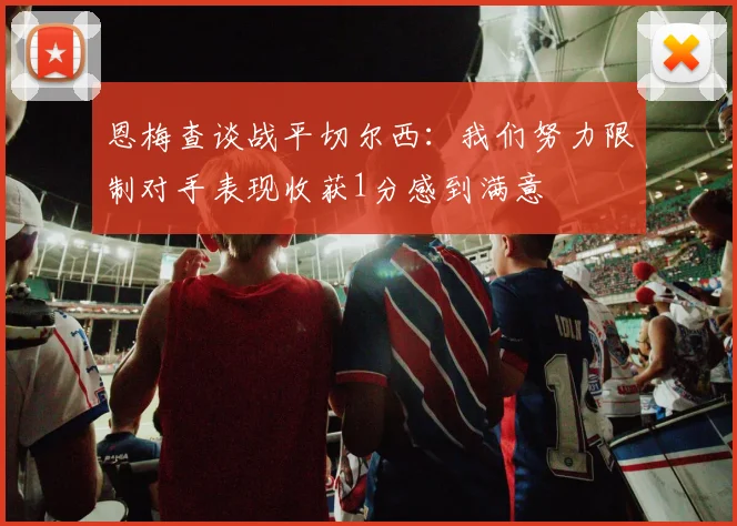 恩梅查谈战平切尔西：我们努力限制对手表现收获1分感到满意