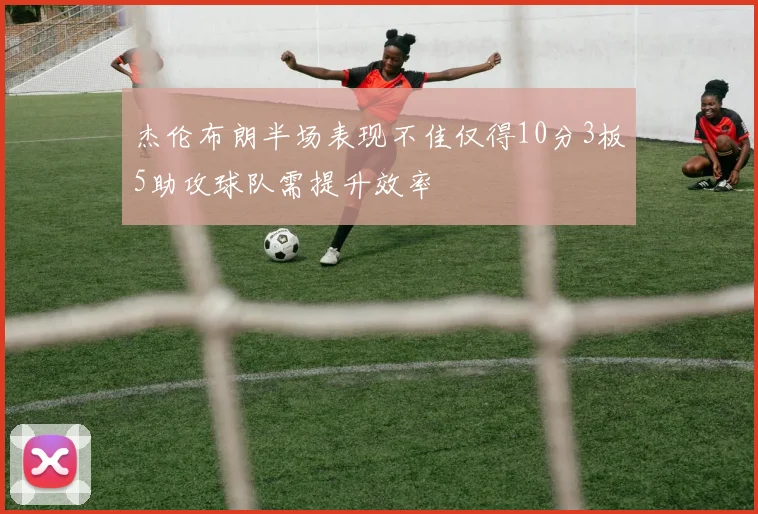 杰伦布朗半场表现不佳仅得10分3板5助攻球队需提升效率