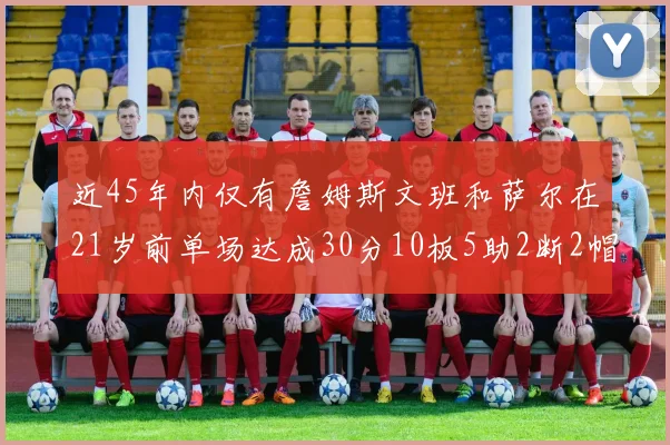 近45年内仅有詹姆斯文班和萨尔在21岁前单场达成30分10板5助2断2帽的壮举
