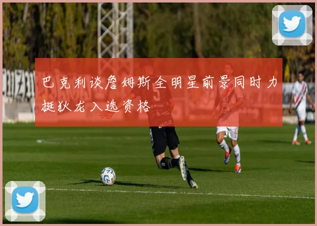 巴克利谈詹姆斯全明星前景同时力挺狄龙入选资格