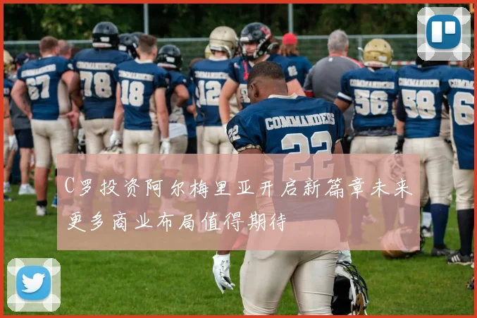 C罗投资阿尔梅里亚开启新篇章未来更多商业布局值得期待