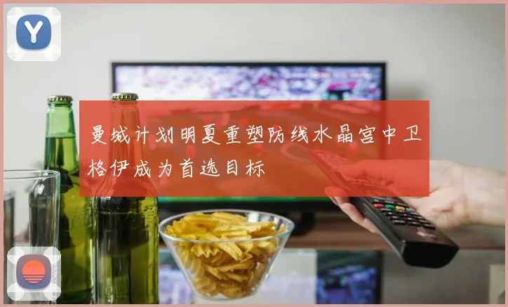 曼城计划明夏重塑防线水晶宫中卫格伊成为首选目标