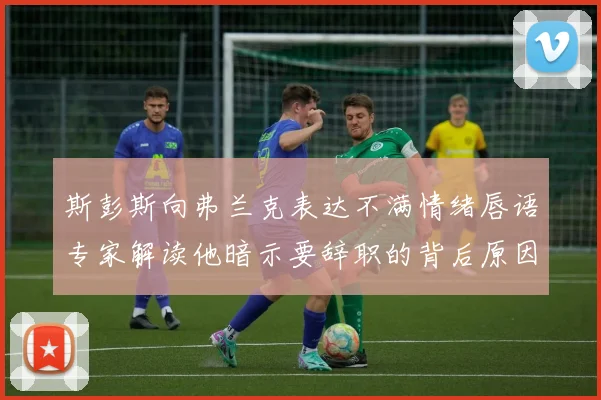斯彭斯向弗兰克表达不满情绪唇语专家解读他暗示要辞职的背后原因