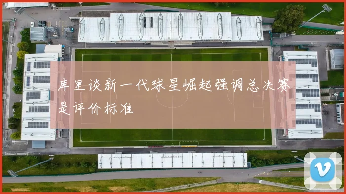 库里谈新一代球星崛起强调总决赛是评价标准