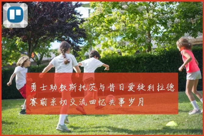 勇士助教斯托茨与昔日爱徒利拉德赛前亲切交流回忆共事岁月