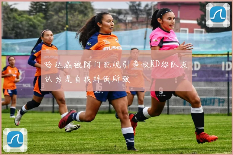 哈达威被阿门犯规引争议KD称队友认为是自我绊倒所致