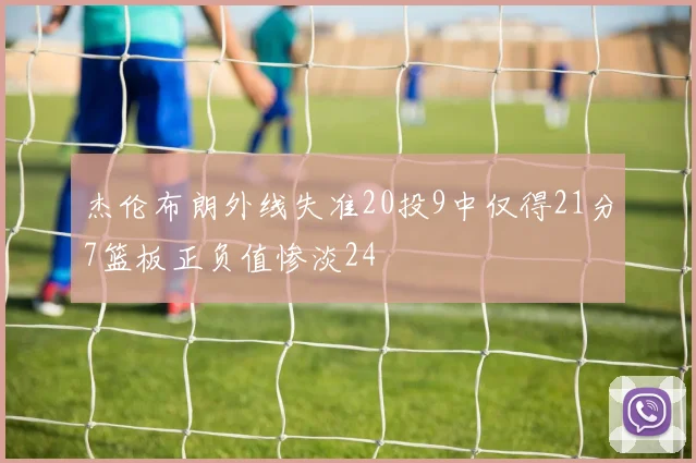 杰伦布朗外线失准20投9中仅得21分7篮板正负值惨淡24