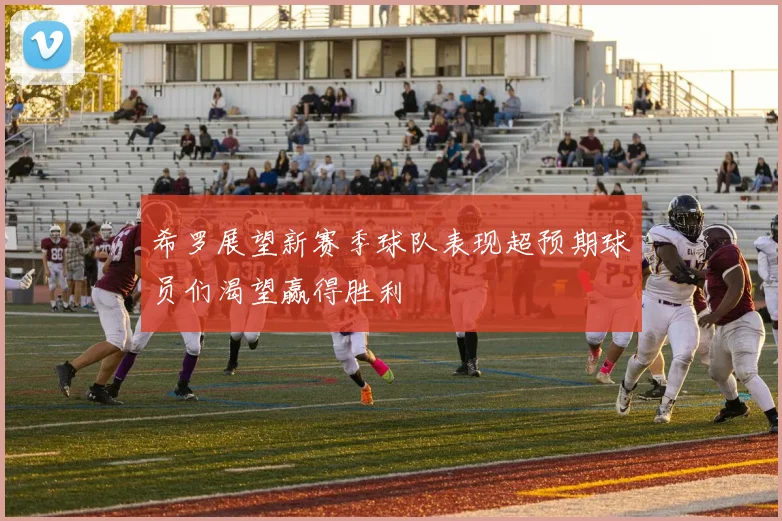 希罗展望新赛季球队表现超预期球员们渴望赢得胜利