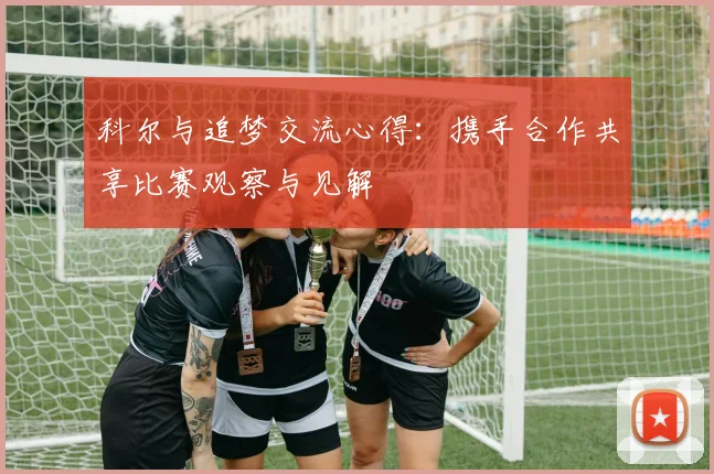 科尔与追梦交流心得：携手合作共享比赛观察与见解