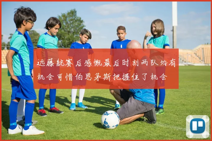 远藤航赛后感慨最后时刻两队均有机会可惜伯恩茅斯把握住了机会