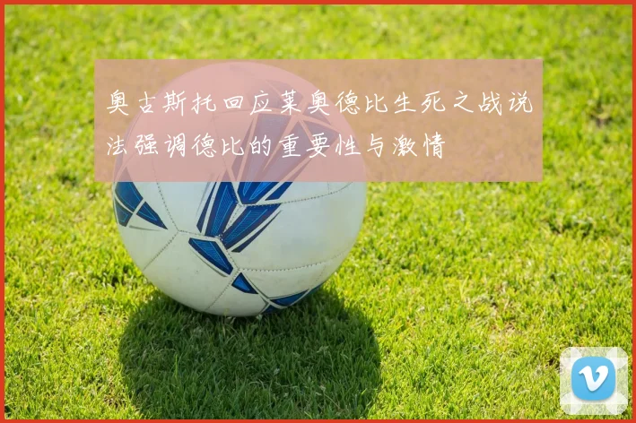 奥古斯托回应莱奥德比生死之战说法强调德比的重要性与激情