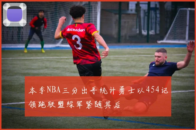 本季NBA三分出手统计勇士以454记领跑联盟绿军紧随其后