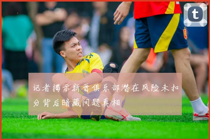 记者揭示新晋俱乐部潜在风险未扣分背后暗藏问题真相