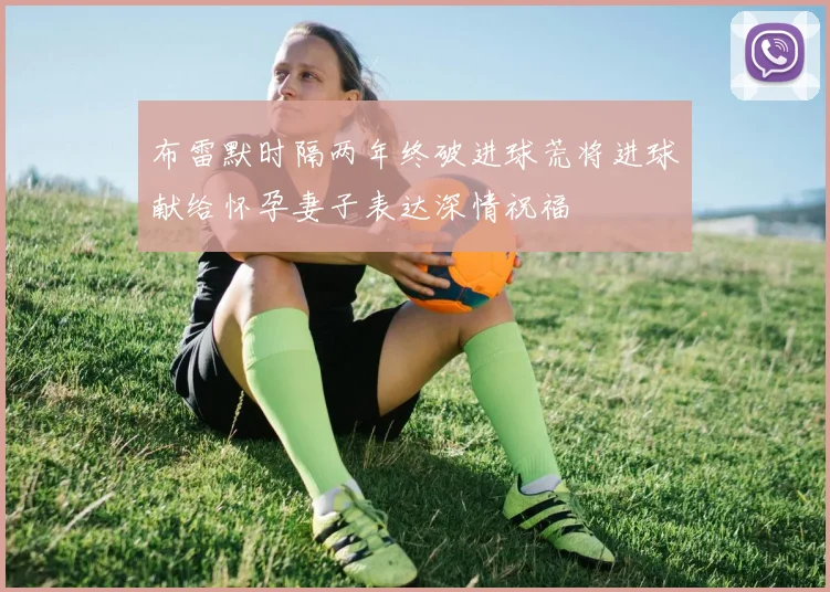 布雷默时隔两年终破进球荒将进球献给怀孕妻子表达深情祝福