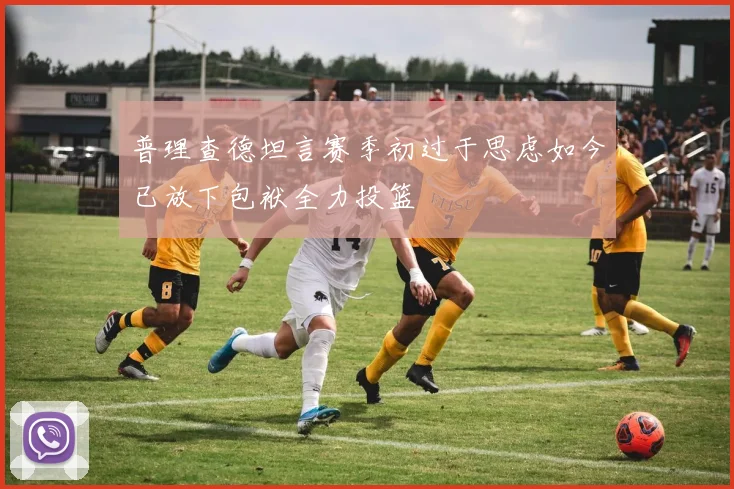 普理查德坦言赛季初过于思虑如今已放下包袱全力投篮