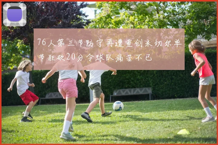 76人第三节防守再遭重创米切尔单节狂砍20分令球队痛苦不已