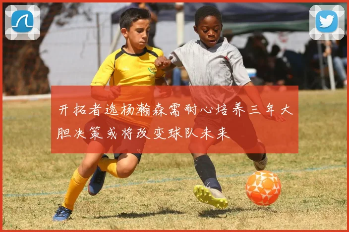 开拓者选杨瀚森需耐心培养三年大胆决策或将改变球队未来