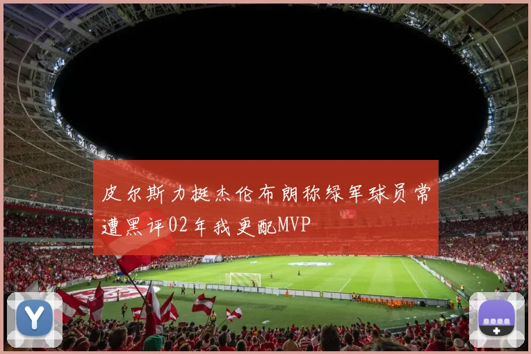 皮尔斯力挺杰伦布朗称绿军球员常遭黑评02年我更配MVP