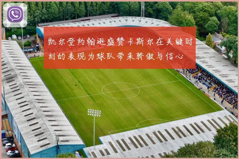 凯尔登约翰逊盛赞卡斯尔在关键时刻的表现为球队带来骄傲与信心