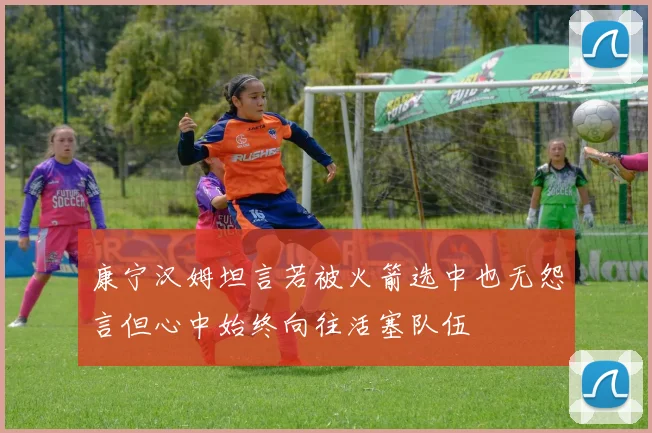 康宁汉姆坦言若被火箭选中也无怨言但心中始终向往活塞队伍