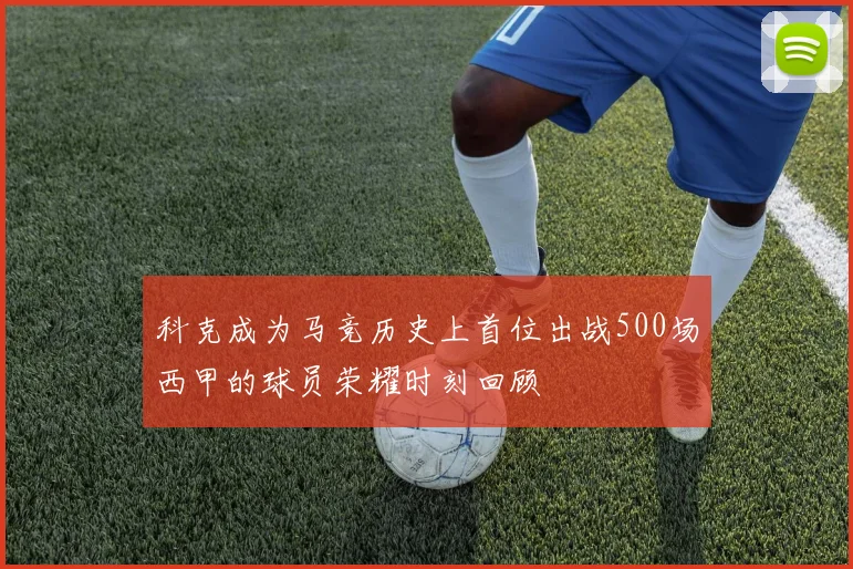 科克成为马竞历史上首位出战500场西甲的球员荣耀时刻回顾
