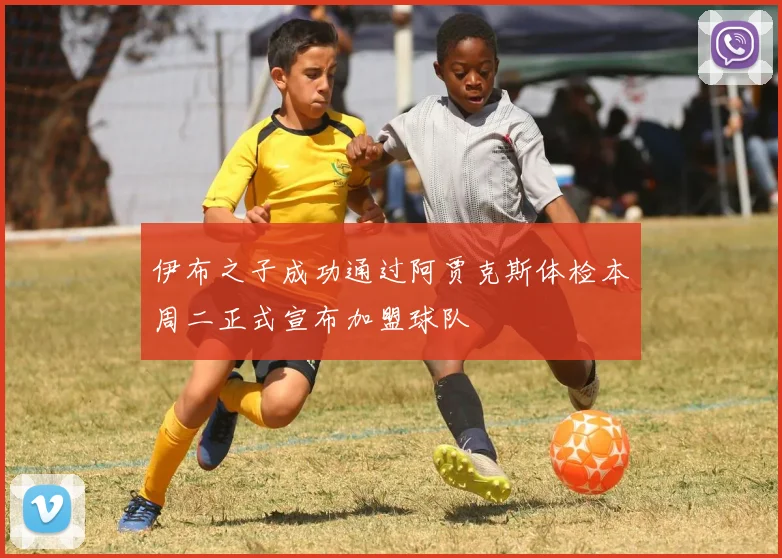 伊布之子成功通过阿贾克斯体检本周二正式宣布加盟球队