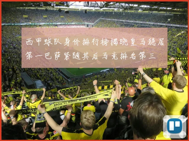 西甲球队身价排行榜揭晓皇马稳居第一巴萨紧随其后马竞排名第三