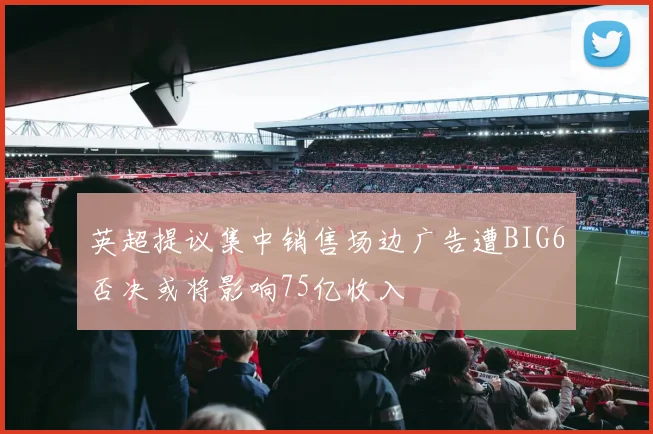 英超提议集中销售场边广告遭BIG6否决或将影响75亿收入