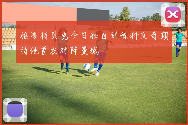 施洛特贝克今日独自训练科瓦奇期待他首发对阵曼城