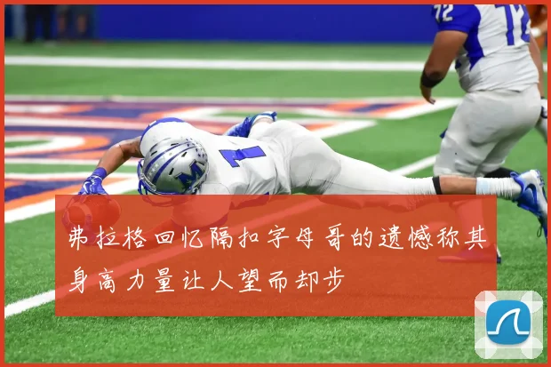 弗拉格回忆隔扣字母哥的遗憾称其身高力量让人望而却步